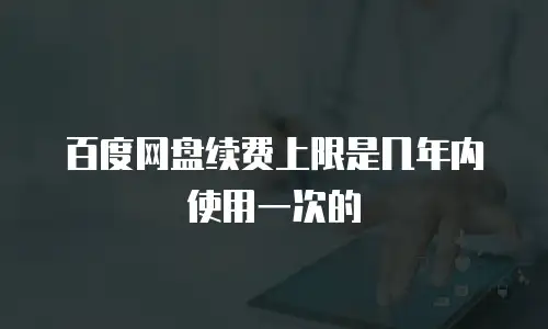 百度网盘续费上限是几年内使用一次的