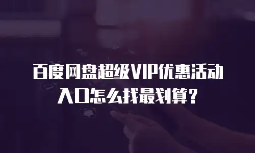 百度网盘超级VIP优惠活动入口怎么找最划算？