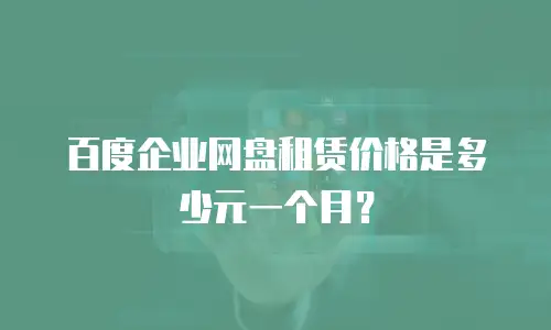 百度企业网盘租赁价格是多少元一个月？