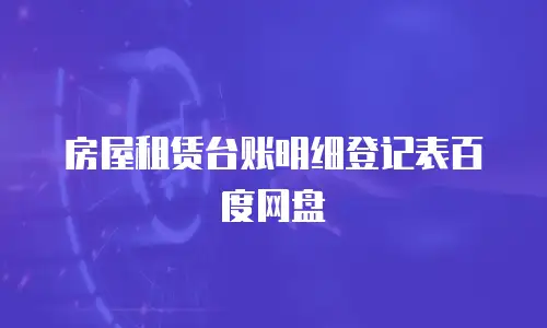 房屋租赁台账明细登记表百度网盘