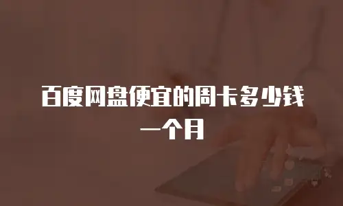百度网盘便宜的周卡多少钱一个月