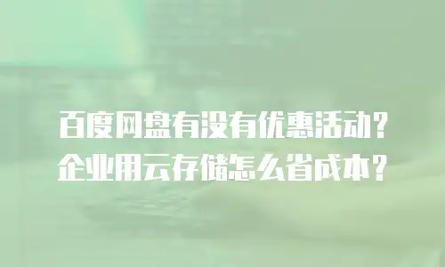百度网盘有没有优惠活动？企业用云存储怎么省成本？