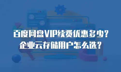 百度网盘VIP续费优惠多少？企业云存储用户怎么选？