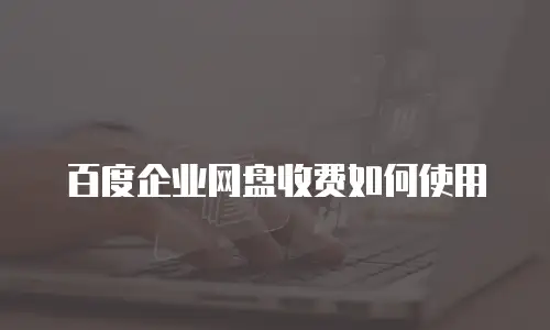百度企业网盘收费如何使用
