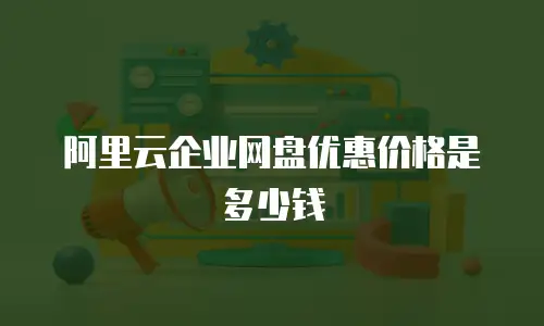 阿里云企业网盘优惠价格是多少钱