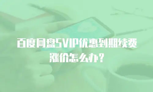 百度网盘SVIP优惠到期续费涨价怎么办？