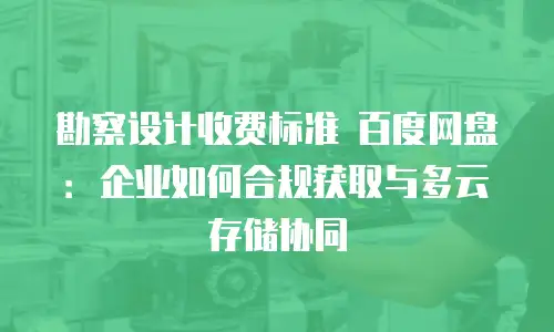 勘察设计收费标准 百度网盘：企业如何合规获取与多云存储协同