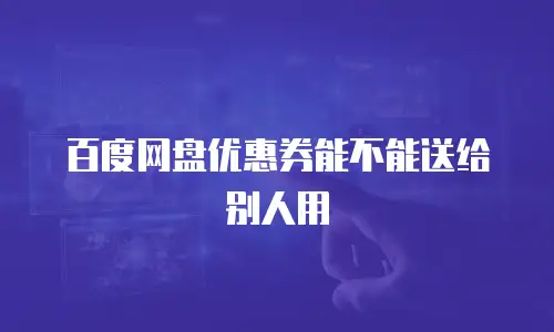百度网盘优惠券能不能送给别人用
