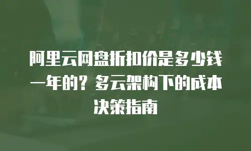 阿里云网盘折扣价是多少钱一年的？多云架构下的成本决策指南