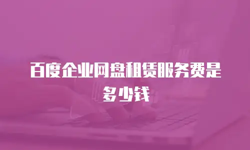 百度企业网盘租赁服务费是多少钱