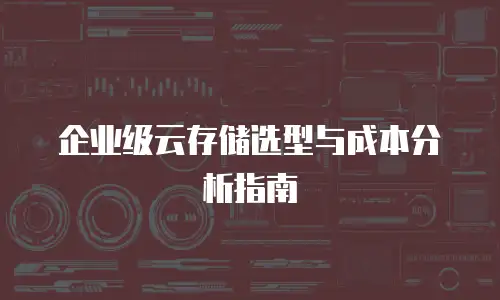 企业级云存储选型与成本分析指南
