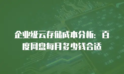 企业级云存储成本分析：百度网盘每月多少钱合适