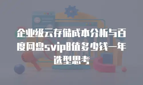 企业级云存储成本分析与百度网盘svip8值多少钱一年选型思考