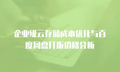 企业级云存储成本优化与百度网盘打折价格分析