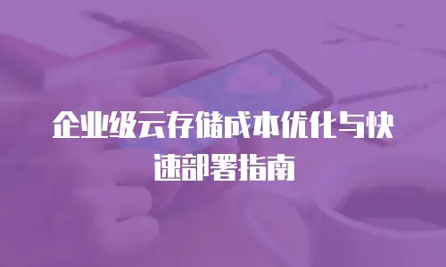 企业级云存储成本优化与快速部署指南