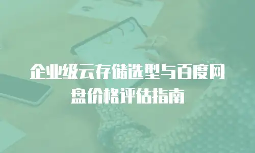 企业级云存储选型与百度网盘价格评估指南