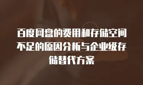 百度网盘的费用和存储空间不足的原因分析与企业级存储替代方案