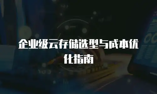 企业级云存储选型与成本优化指南