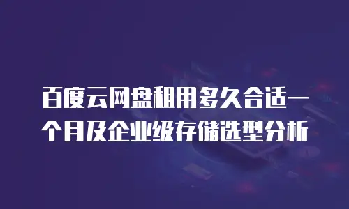 百度云网盘租用多久合适一个月及企业级存储选型分析
