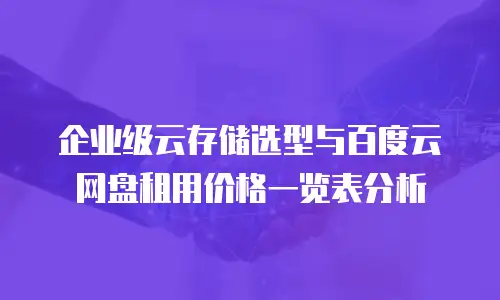 企业级云存储选型与百度云网盘租用价格一览表分析