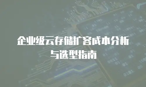企业级云存储扩容成本分析与选型指南