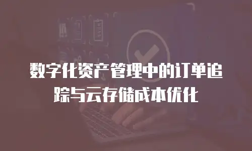 数字化资产管理中的订单追踪与云存储成本优化