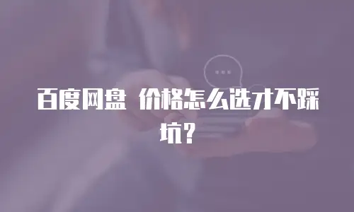 百度网盘 价格怎么选才不踩坑？