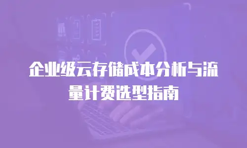 企业级云存储成本分析与流量计费选型指南