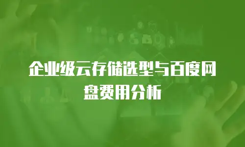 企业级云存储选型与百度网盘费用分析