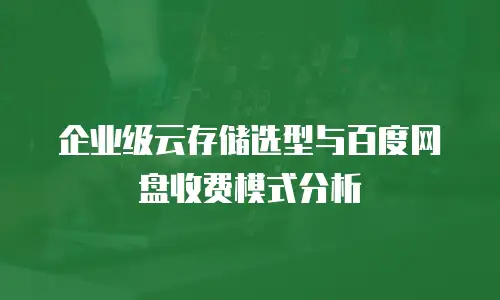 企业级云存储选型与百度网盘收费模式分析