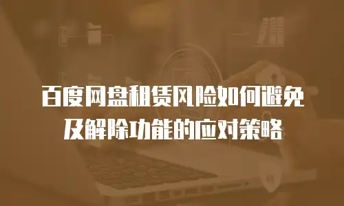 百度网盘租赁风险如何避免及解除功能的应对策略