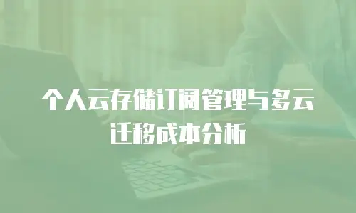 个人云存储订阅管理与多云迁移成本分析