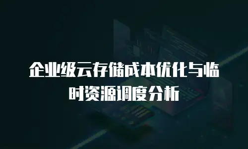 企业级云存储成本优化与临时资源调度分析