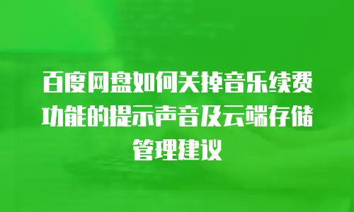 百度网盘如何关掉音乐续费功能的提示声音及云端存储管理建议