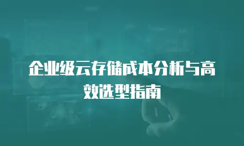 企业级云存储成本分析与高效选型指南