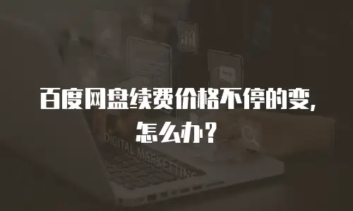 百度网盘续费价格不停的变，怎么办？