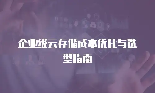 企业级云存储成本优化与选型指南