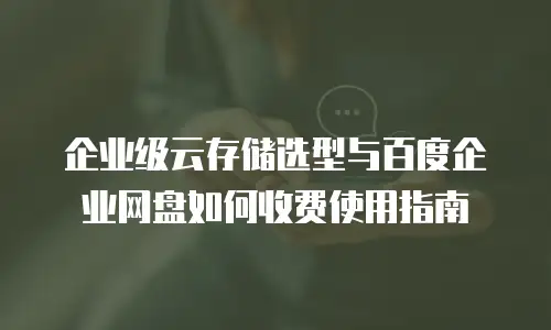 企业级云存储选型与百度企业网盘如何收费使用指南