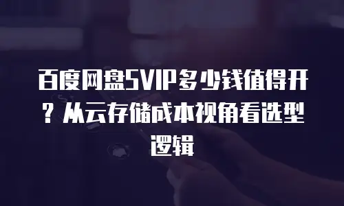 百度网盘SVIP多少钱值得开？从云存储成本视角看选型逻辑