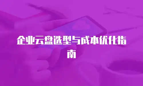 企业云盘选型与成本优化指南