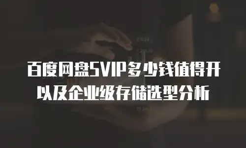 百度网盘SVIP多少钱值得开以及企业级存储选型分析