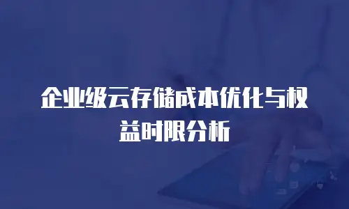 企业级云存储成本优化与权益时限分析