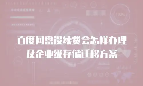 百度网盘没续费会怎样办理及企业级存储迁移方案