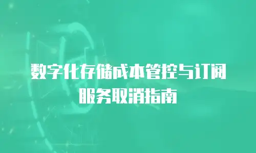 数字化存储成本管控与订阅服务取消指南