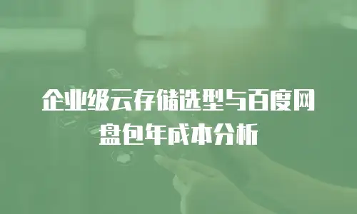 企业级云存储选型与百度网盘包年成本分析