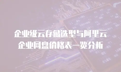 企业级云存储选型与阿里云企业网盘价格表一览分析