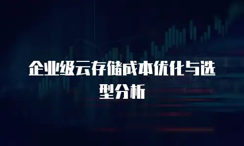 企业级云存储成本优化与选型分析