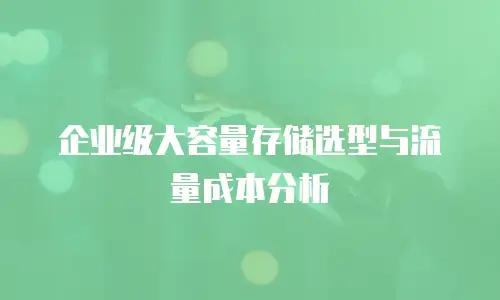 企业级大容量存储选型与流量成本分析