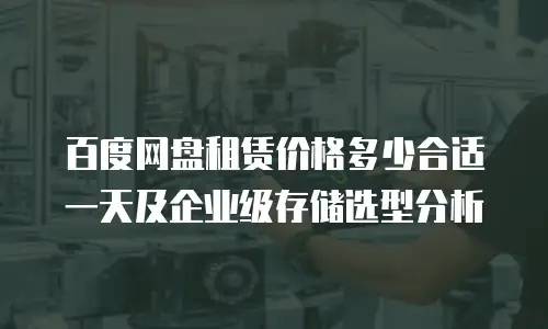 百度网盘租赁价格多少合适一天及企业级存储选型分析