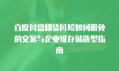百度网盘租赁风险如何避免的文案与企业级存储选型指南